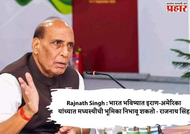 Rajnath Singh : भारत भविष्यात इराण-अमेरिका यांच्यात मध्यस्थीची भूमिका निभावू शकतो - राजनाथ सिंह