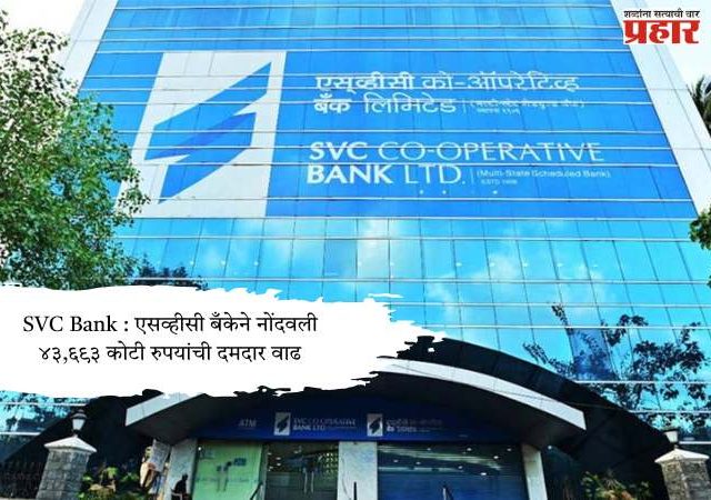 SVC Bank : एसव्हीसी बँकेने नोंदवली ४३,६९३ कोटी रुपयांची दमदार वाढ