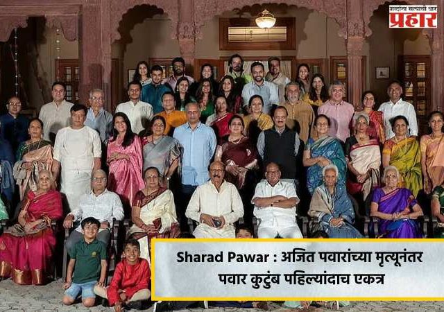 Sharad Pawar : अजित पवारांच्या मृत्यूनंतर पवार कुटुंब पहिल्यांदाच एकत्र