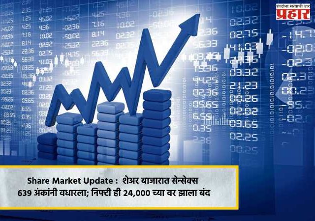Share Market Update :  शेअर बाजारात सेन्सेक्स ६३९ अंकांनी वधारला; निफ्टी ही २४,००० च्या वर झाला बंद