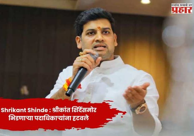 Shrikant Shinde : श्रीकांत शिंदेंसमोर भिडणाऱ्या पदाधिकाऱ्यांना हटवले