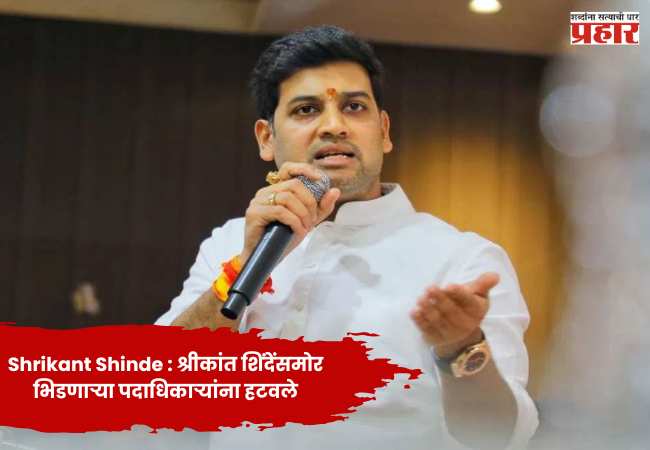 Shrikant Shinde : श्रीकांत शिंदेंसमोर भिडणाऱ्या पदाधिकाऱ्यांना हटवले