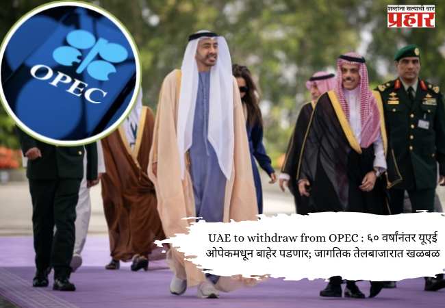 UAE to withdraw from OPEC : ६० वर्षांनंतर यूएई ओपेकमधून बाहेर पडणार; जागतिक तेलबाजारात खळबळ