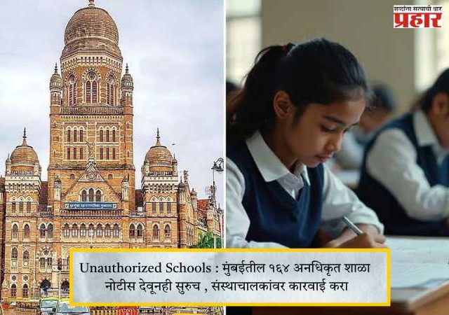Unauthorized Schools : मुंबईतील १६४ अनधिकृत शाळा नोटीस देवूनही सुरुच , संस्थाचालकांवर कारवाई करा