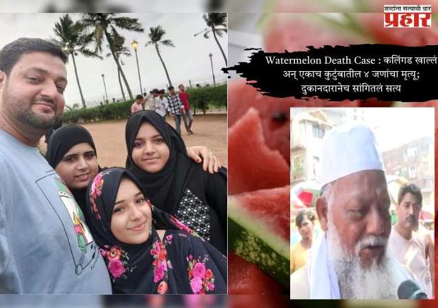 Watermelon Death Case : कलिंगड खाल्लं अन् एकाच कुटुंबातील ४ जणांचा मृत्यू; दुकानदारानेच सांगितलं सत्य