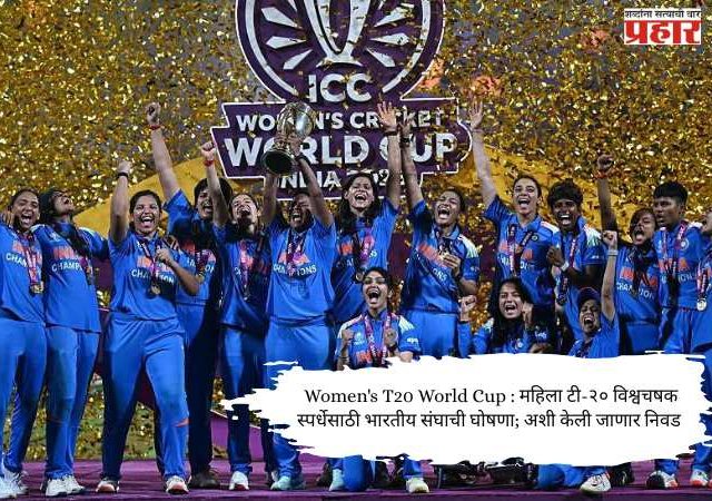 Women's T20 World Cup : महिला टी-२० विश्वचषक स्पर्धेसाठी भारतीय संघाची घोषणा; अशी केली जाणार निवड