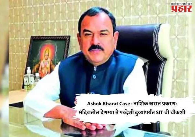 Ashok Kharat Case : नाशिक खरात प्रकरण: मंदिरातील देणग्या ते परदेशी दुव्यांपर्यंत SIT ची चौकशी