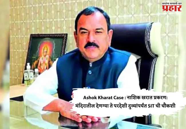 Ashok Kharat Case : नाशिक खरात प्रकरण: मंदिरातील देणग्या ते परदेशी दुव्यांपर्यंत SIT ची चौकशी