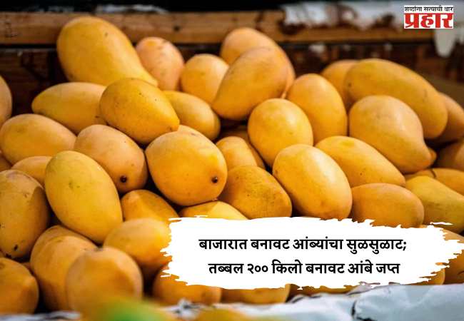 बाजारात बनावट आंब्यांचा सुळसुळाट; तब्बल २०० किलो बनावट आंबे जप्त