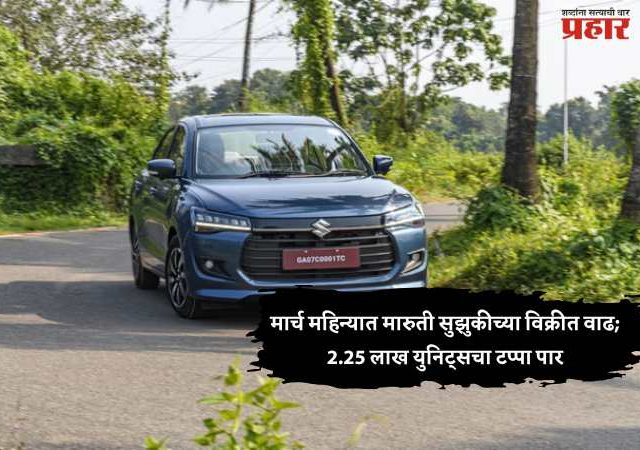 Maruti Suzuki : मार्च महिन्यात मारुती सुझुकीच्या विक्रीत वाढ; 2.25 लाख युनिट्सचा टप्पा पार