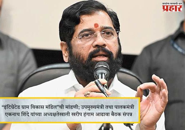 “इंटिग्रेटेड ग्राम विकास मॉडेल”ची मांडणी; उपमुख्यमंत्री तथा पालकमंत्री एकनाथ शिंदे यांच्या अध्यक्षतेखाली खरीप हंगाम आढावा बैठक संपन्न