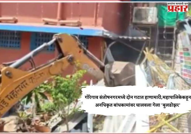 गोरेगाव संतोषनगरमध्ये दोन गटात हाणामारी,महापालिकेकडून अनधिकृत बांधकामांवर चालवला गेला 'बुलडोझर'