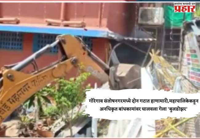 गोरेगाव संतोषनगरमध्ये दोन गटात हाणामारी,महापालिकेकडून अनधिकृत बांधकामांवर चालवला गेला ‘बुलडोझर’