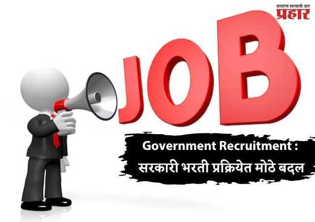 Government Recruitment : सरकारी भरती प्रक्रियेत मोठे बदल