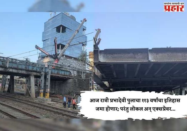 Elphinstone Bridge Update : आज रात्री प्रभादेवी पुलाचा ११३ वर्षांचा इतिहास जमा होणार; परंतु लोकल अन् एक्सप्रेवर...