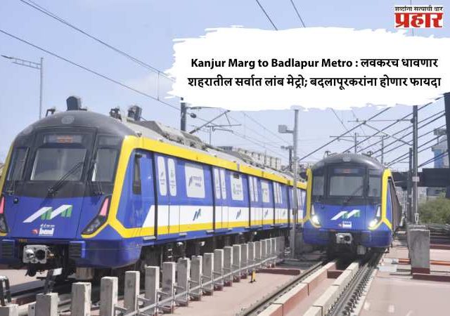 Kanjur Marg to Badlapur Metro : लवकरच धावणार शहरातील सर्वात लांब मेट्रो; बदलापूरकरांना होणार फायदा