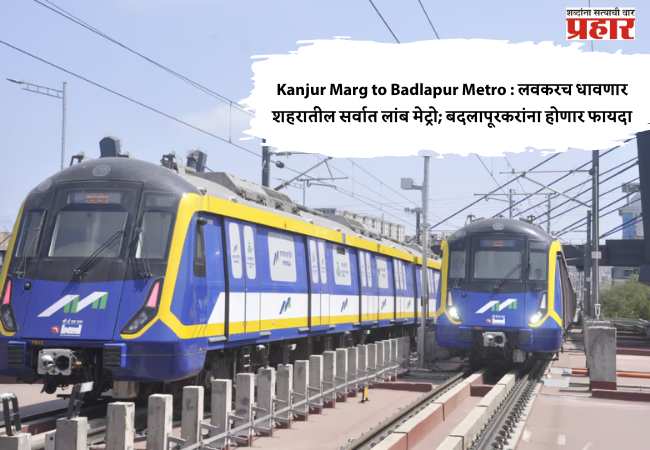 Kanjur Marg to Badlapur Metro : लवकरच धावणार शहरातील सर्वात लांब मेट्रो; बदलापूरकरांना होणार फायदा