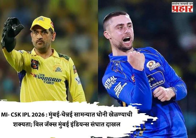 MI- CSK IPL 2026 : मुंबई-चेन्नई सामन्यात धोनी खेळण्याची शक्यता; विल जॅक्स मुंबई इंडियन्स संघात दाखल