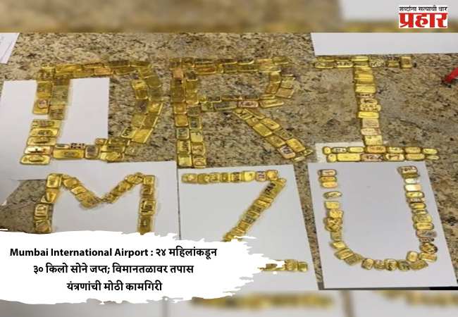 Mumbai International Airport : २४ महिलांकडून ३० किलो सोने जप्त; विमानतळावर तपास यंत्रणांची मोठी कामगिरी