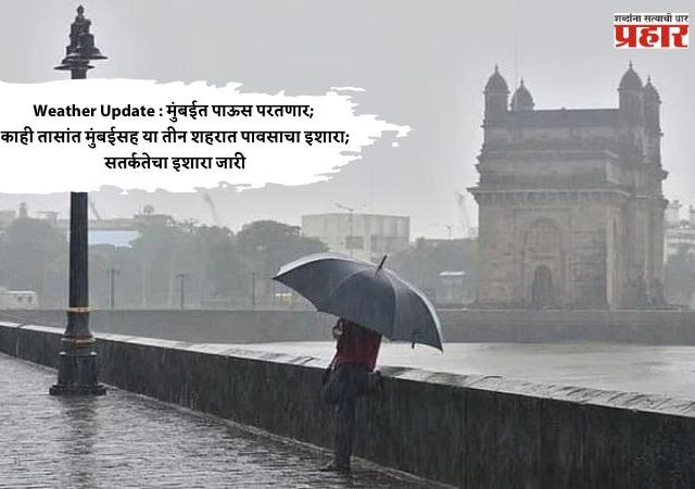 Weather Update : मुंबईत पाऊस परतणार; काही तासांत मुंबईसह या तीन शहरात पावसाचा इशारा; सतर्कतेचा इशारा जारी