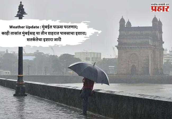 Weather Update : मुंबईत पाऊस परतणार; काही तासांत मुंबईसह या तीन शहरात पावसाचा इशारा; सतर्कतेचा इशारा जारी
