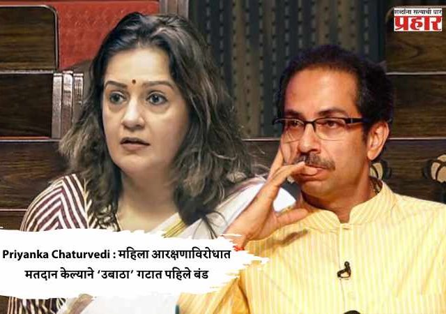 Priyanka Chaturvedi : महिला आरक्षणाविरोधात मतदान केल्याने ‘उबाठा’ गटात पहिले बंड
