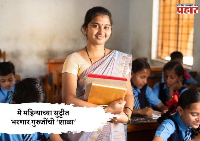 मे महिन्याच्या सुट्टीत भरणार गुरुजींची ‘शाळा’