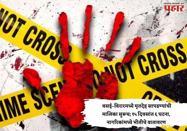 Vasai - Virar Crime : वसई–विरारमध्ये मृतदेह सापडण्यांची मालिका सुरूच; १५ दिवसांत ६ घटना, नागरिकांमध्ये भीतीचे वातावरण
