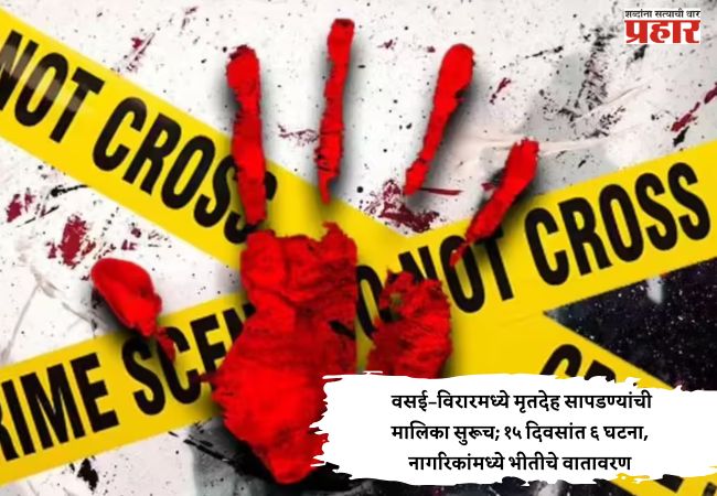 Vasai – Virar Crime : वसई–विरारमध्ये मृतदेह सापडण्यांची मालिका सुरूच; १५ दिवसांत ६ घटना, नागरिकांमध्ये भीतीचे वातावरण
