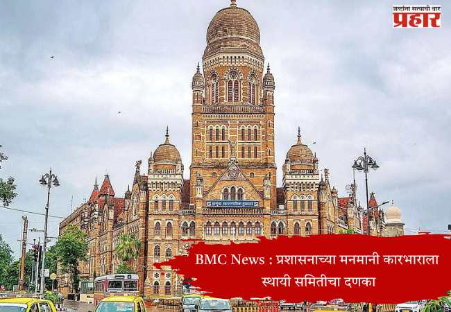 BMC News : प्रशासनाच्या मनमानी कारभाराला स्थायी समितीचा दणका