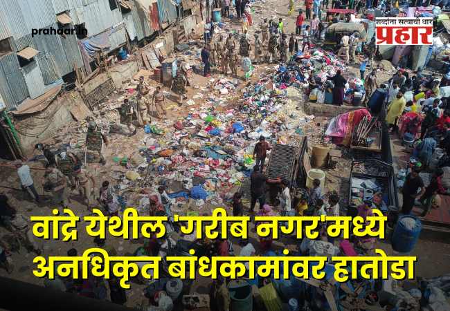 Mumbai Encroachment Crackdown : वांद्रे येथील ‘गरीब नगर’मध्ये अनधिकृत बांधकामांवर हातोडा!