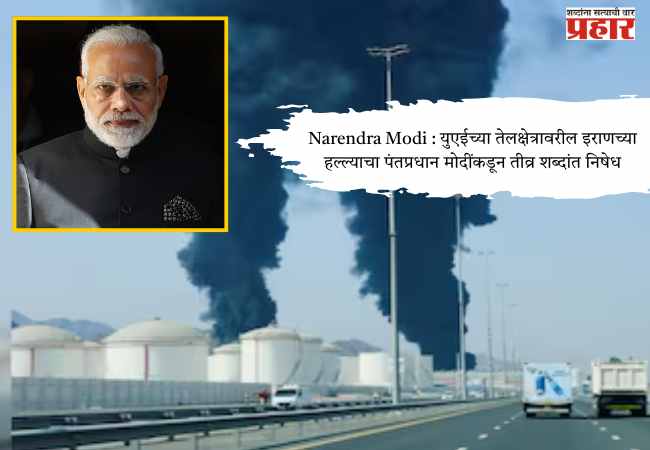 Narendra Modi : युएईच्या तेलक्षेत्रावरील इराणच्या हल्ल्याचा पंतप्रधान मोदींकडून तीव्र शब्दांत निषेध