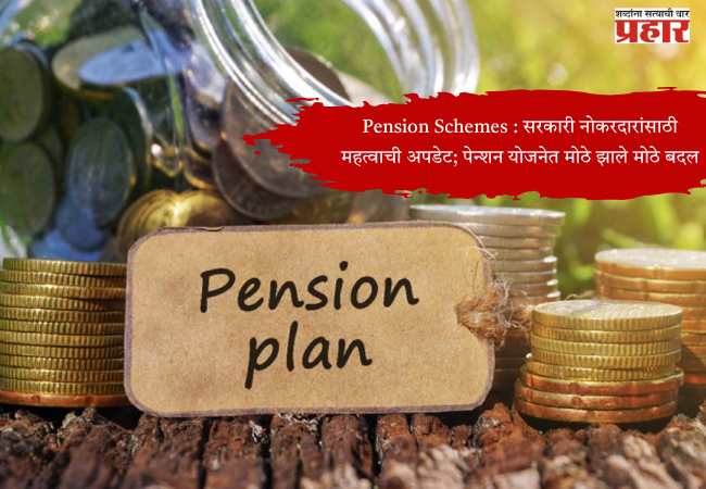 Pension Schemes : सरकारी नोकरदारांसाठी महत्वाची अपडेट; पेन्शन योजनेत झाले मोठे बदल