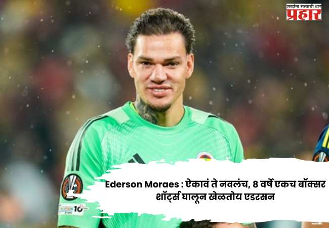 Ederson Moraes : ऐकावं ते नवलंच, ८ वर्षे एकच बॉक्सर शॉर्ट्स घालून खेळतोय एडरसन