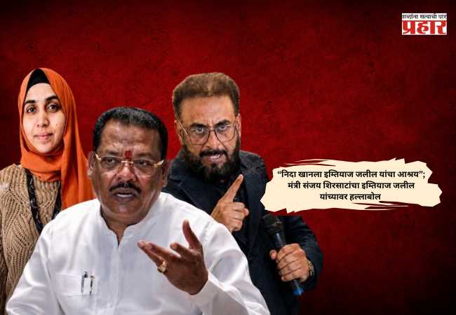 Sanjay Shirsat Criticized Imtiaz Jaleel : “निदा खानला इम्तियाज जलील यांचा आश्रय”; मंत्री संजय शिरसाटांचा इम्तियाज जलील यांच्यावर हल्लाबोल