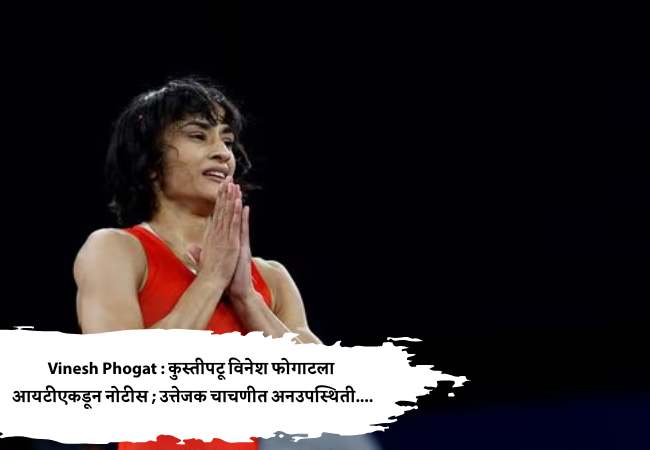 Vinesh Phogat : कुस्तीपटू विनेश फोगाटला आयटीएकडून नोटीस ; उत्तेजक चाचणीत अनउपस्थिती….