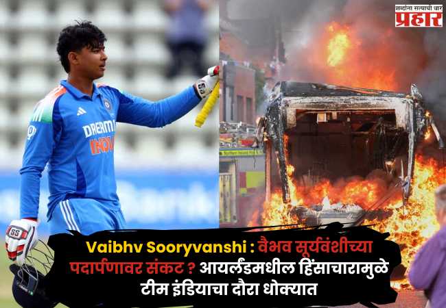 Vaibhv Sooryvanshi : वैभव सूर्यवंशीच्या पदार्पणावर संकट ? आयर्लंडमधील हिंसाचारामुळे टीम इंडियाचा दौरा धोक्यात; नेमकं घडलं काय ?