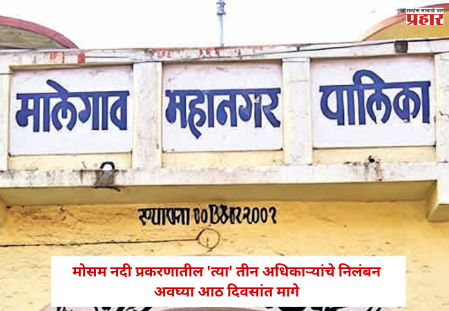 Malegaon News: मोसम नदी प्रकरणातील ‘त्या’ तीन अधिकाऱ्यांचे निलंबन अवघ्या आठ दिवसांत मागे