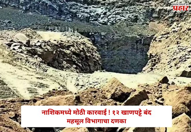 Nashik : नाशिकमध्ये मोठी कारवाई ! 12 खाणपट्टे बंद; महसूल विभागाचा दणका