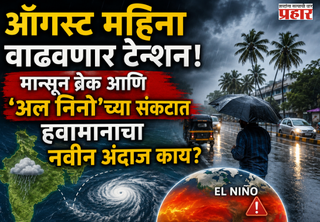 Weather Update : ऑगस्ट महिना वाढवणार टेन्शन! मान्सून ब्रेक आणि ‘अल निनो’च्या संकटात हवामानाचा नवीन अंदाज काय?