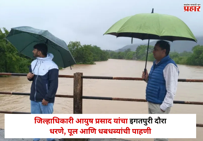 नाशिक प्रशासन अलर्ट! जिल्हाधिकारी आयुष प्रसाद यांचा इगतपुरी दौरा; धरणे, पूल आणि धबधब्यांची पाहणी