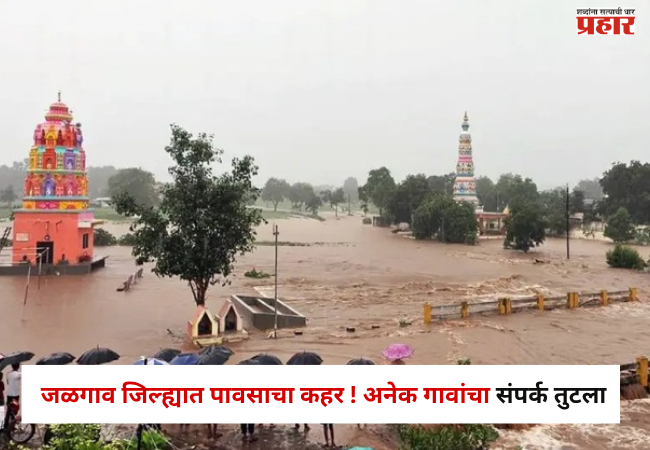 Jalgaon Rain Update : जळगाव जिल्ह्यात पावसाचा कहर ! पुराचे पाणी घरात शिरले,अनेक गावांचा संपर्क तुटला अन्…