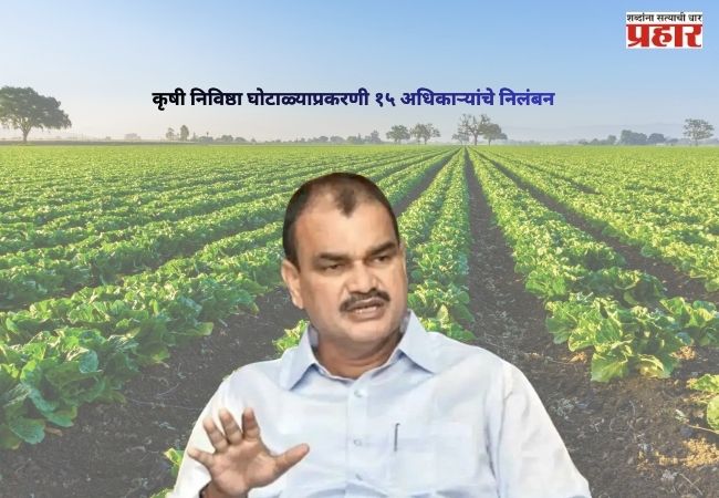 Agriculture Department : कृषी निविष्ठा घोटाळ्याप्रकरणी १५ अधिकाऱ्यांचे निलंबन