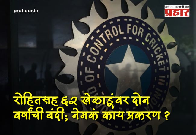 BCCI Action 62 Players : BCCI ची धडक कारवाई; रोहितसह ६२ खेळाडूंवर दोन वर्षांची बंदी, अंडर-१९ वर्ल्ड कप विजेत्याचाही समावेश