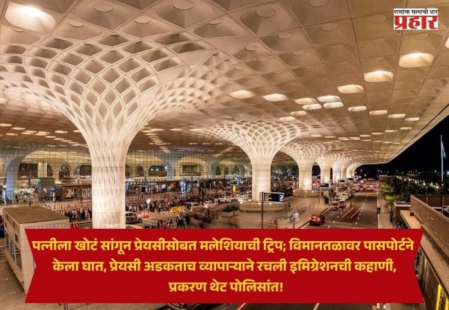 Pune News : पत्नीला खोटं सांगून प्रेयसीसोबत मलेशियाची ट्रिप; विमानतळावर पासपोर्टने केला घात, प्रेयसी अडकताच व्यापाऱ्याने रचली इमिग्रेशनची कहाणी, प्रकरण थेट पोलिसांत!